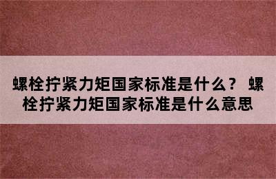 螺栓拧紧力矩国家标准是什么？ 螺栓拧紧力矩国家标准是什么意思